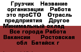 Грузчик › Название организации ­ Работа-это проСТО › Отрасль предприятия ­ Другое › Минимальный оклад ­ 1 - Все города Работа » Вакансии   . Ростовская обл.,Батайск г.